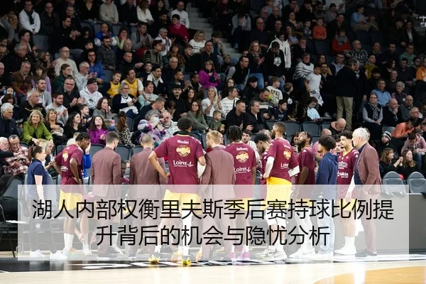 湖人内部权衡里夫斯季后赛持球比例提升背后的机会与隐忧分析