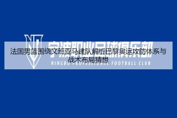 法国男篮围绕文班亚马建队解析巴黎奥运攻防体系与战术布局猜想