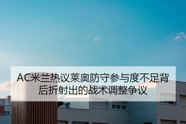 AC米兰热议莱奥防守参与度不足背后折射出的战术调整争议