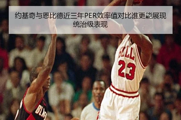 约基奇与恩比德近三年PER效率值对比谁更能展现统治级表现