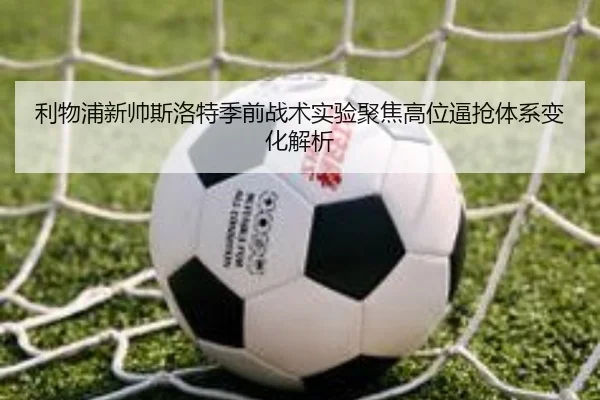 利物浦新帅斯洛特季前战术实验聚焦高位逼抢体系变化解析