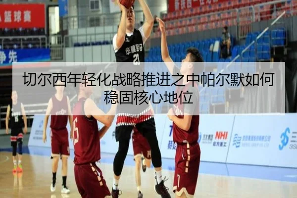 切尔西年轻化战略推进之中帕尔默如何稳固核心地位