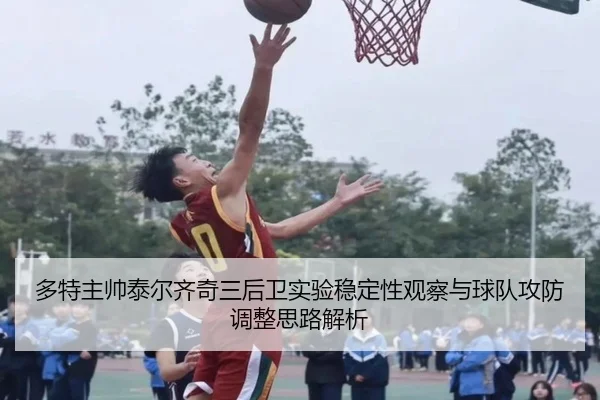 多特主帅泰尔齐奇三后卫实验稳定性观察与球队攻防调整思路解析