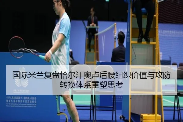 国际米兰复盘恰尔汗奥卢后腰组织价值与攻防转换体系重塑思考