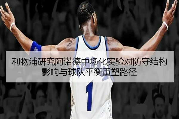 利物浦研究阿诺德中场化实验对防守结构影响与球队平衡重塑路径