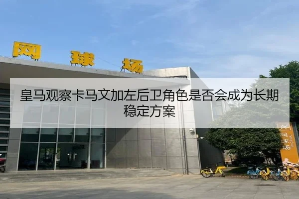 皇马观察卡马文加左后卫角色是否会成为长期稳定方案
