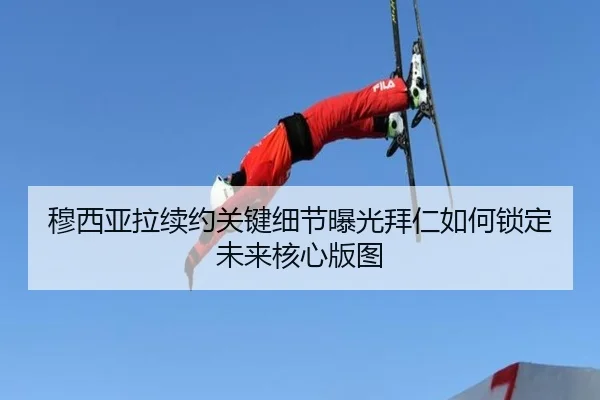 穆西亚拉续约关键细节曝光拜仁如何锁定未来核心版图