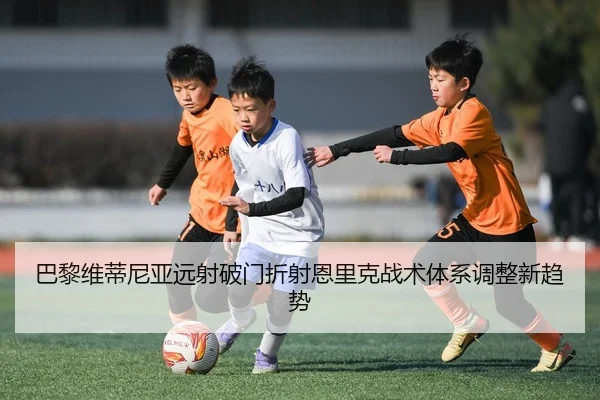 巴黎维蒂尼亚远射破门折射恩里克战术体系调整新趋势