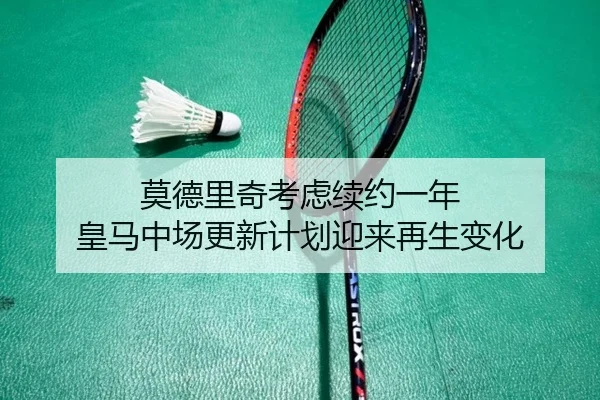 莫德里奇考虑续约一年 皇马中场更新计划迎来再生变化
