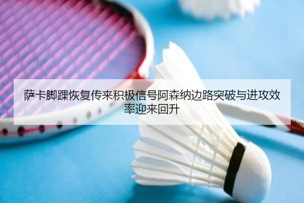 萨卡脚踝恢复传来积极信号阿森纳边路突破与进攻效率迎来回升